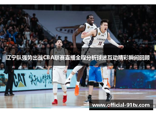辽宁队强势出战CBA联赛直播全程分析球迷互动精彩瞬间回顾